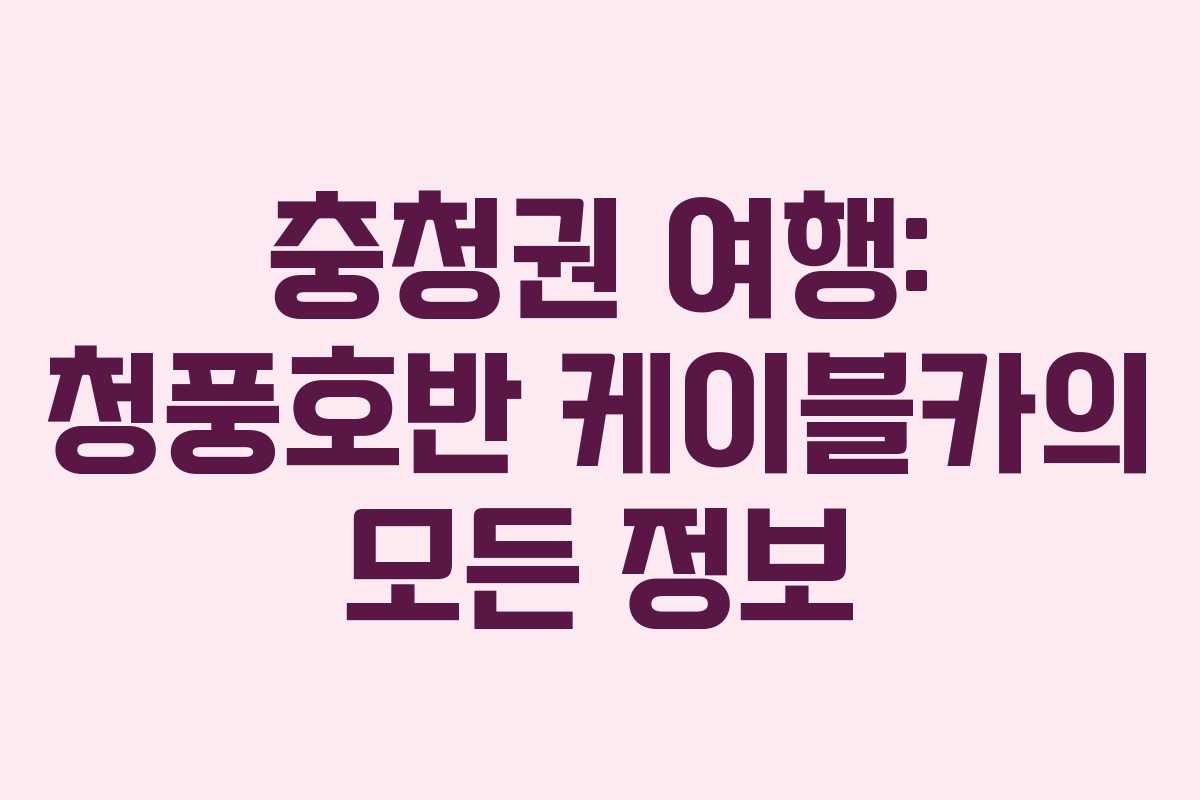 충청권 여행: 청풍호반 케이블카의 모든 정보