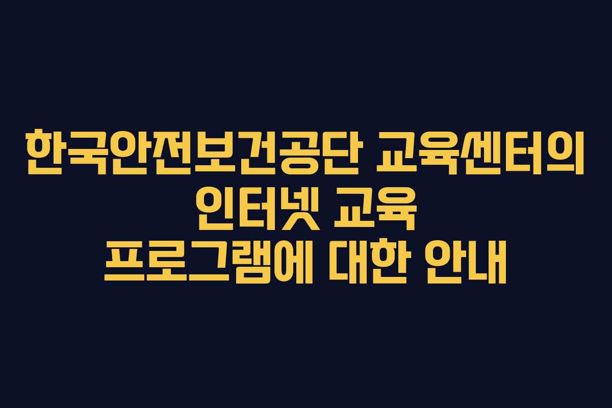 한국안전보건공단 교육센터의 인터넷 교육 프로그램에 대한 안내