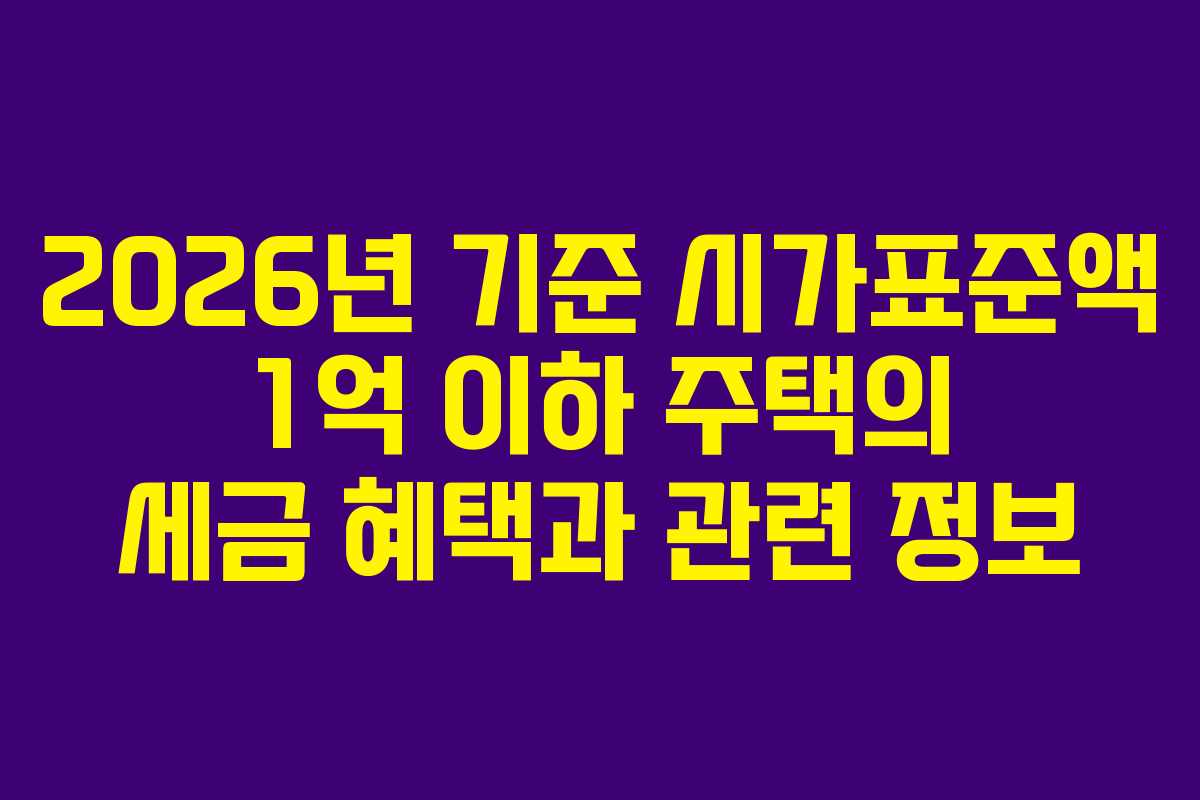 2026년 기준 시가표준액 1억 이하 주택의 세금 혜택과 관련 정보