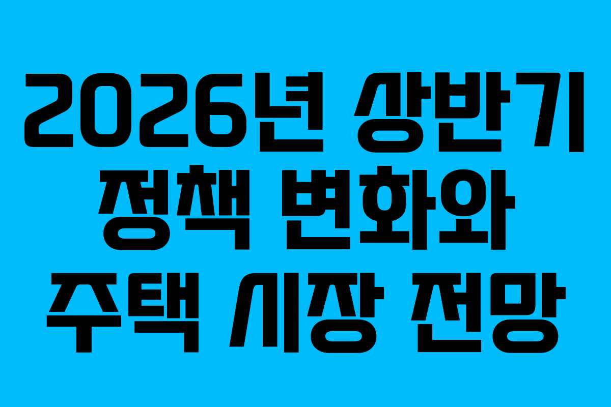 2026년 상반기 정책 변화와 주택 시장 전망