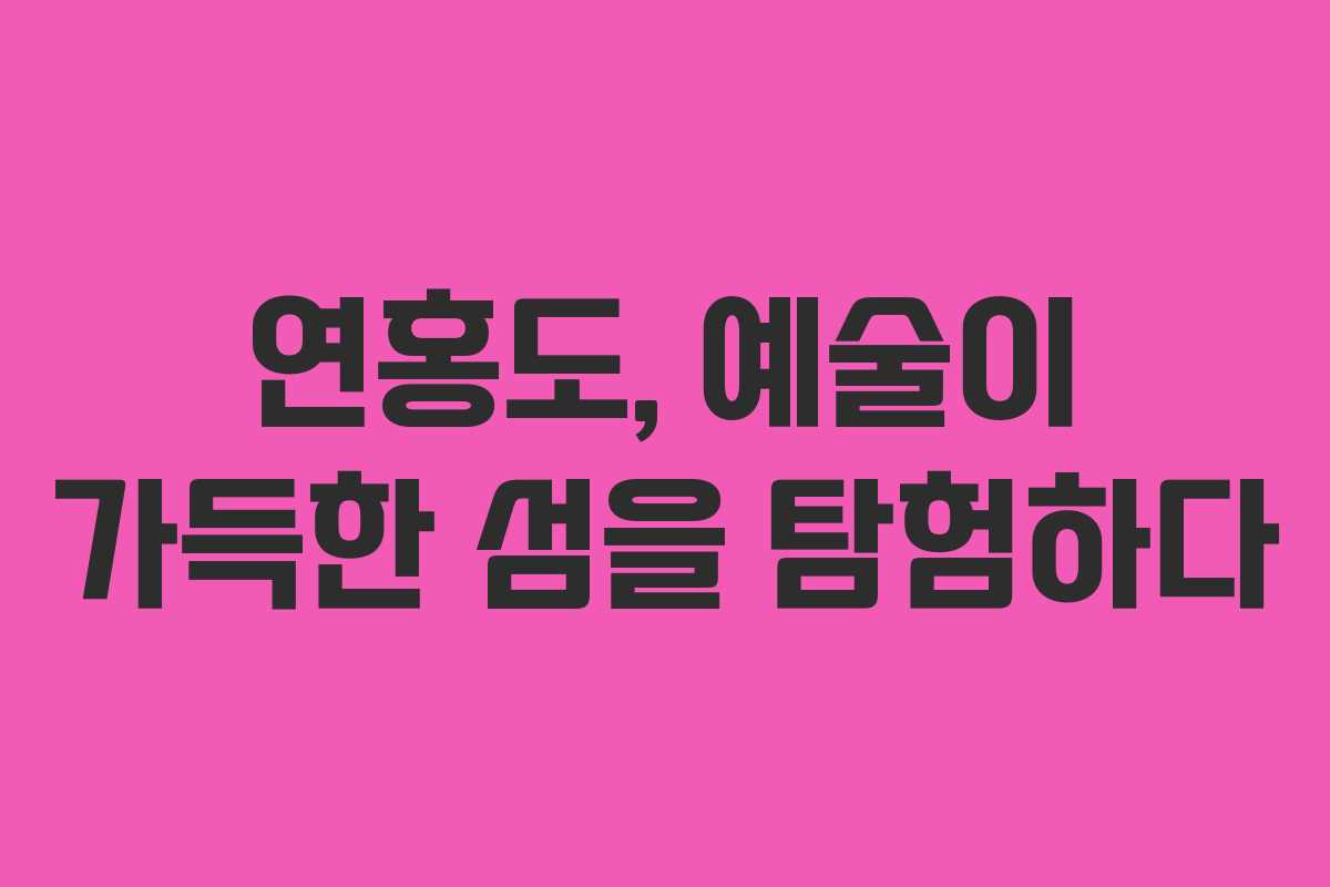 연홍도, 예술이 가득한 섬을 탐험하다