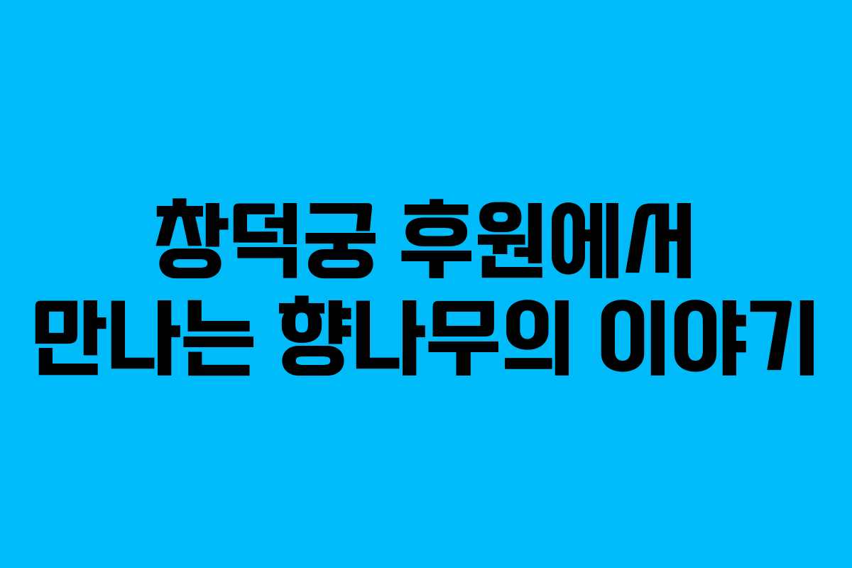 창덕궁 후원에서 만나는 향나무의 이야기