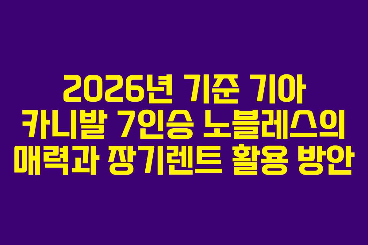 2026년 기준 기아 카니발 7인승 노블레스의 매력과 장기렌트 활용 방안