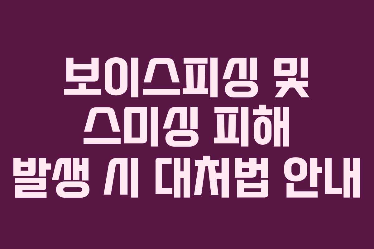 보이스피싱 및 스미싱 피해 발생 시 대처법 안내