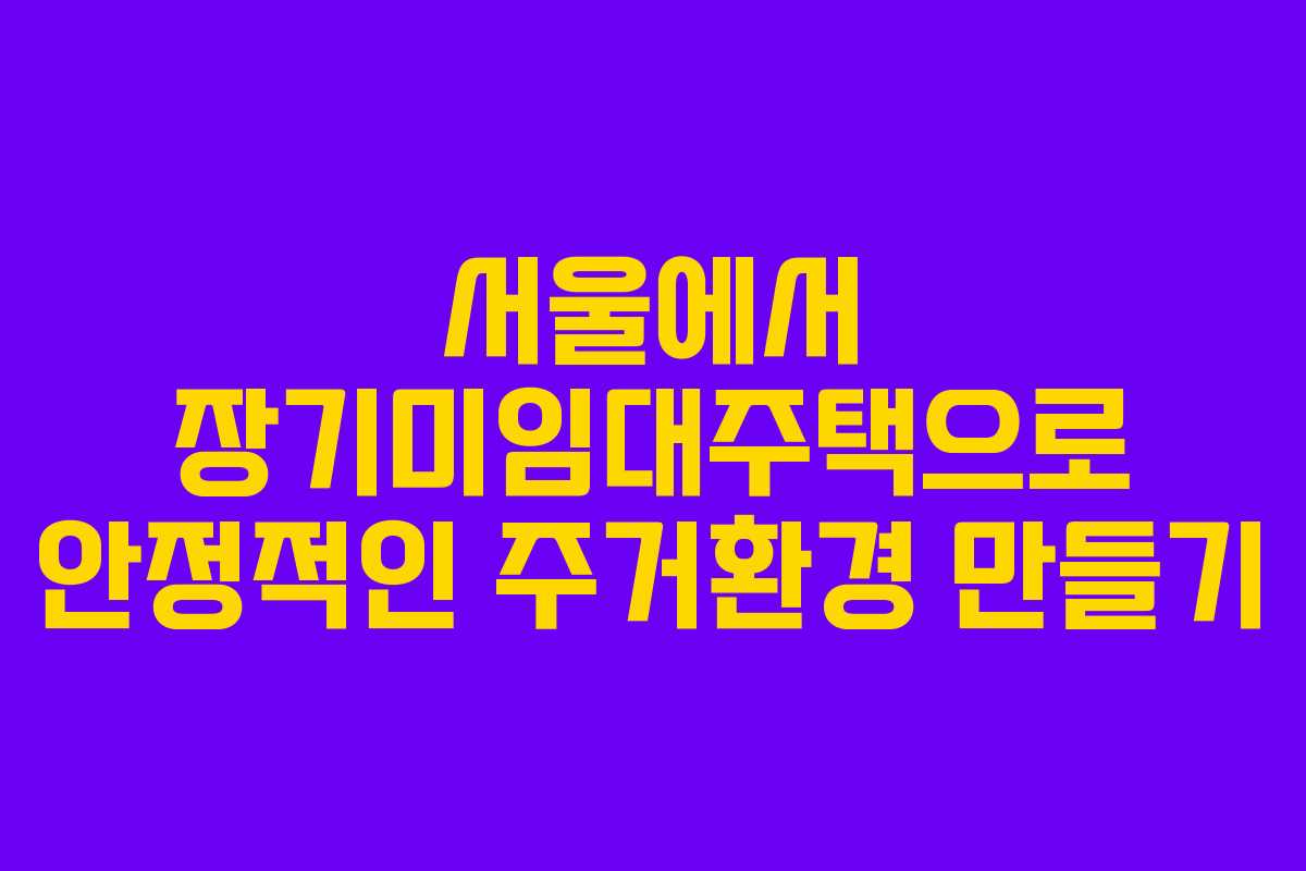 서울에서 장기미임대주택으로 안정적인 주거환경 만들기