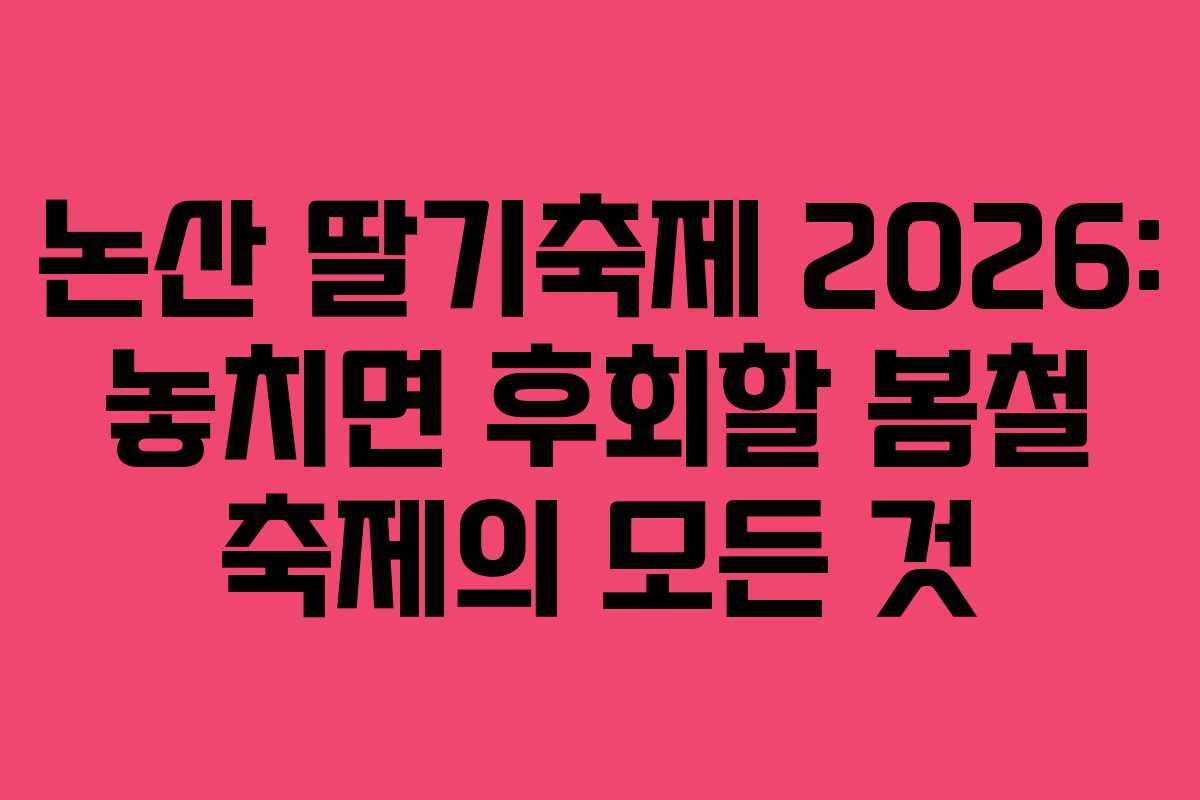논산 딸기축제 2026: 놓치면 후회할 봄철 축제의 모든 것
