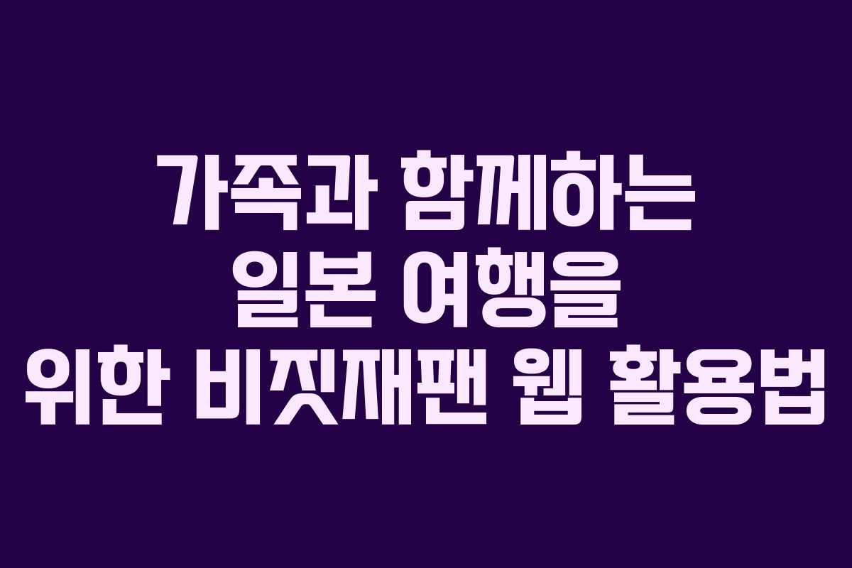 가족과 함께하는 일본 여행을 위한 비짓재팬 웹 활용법