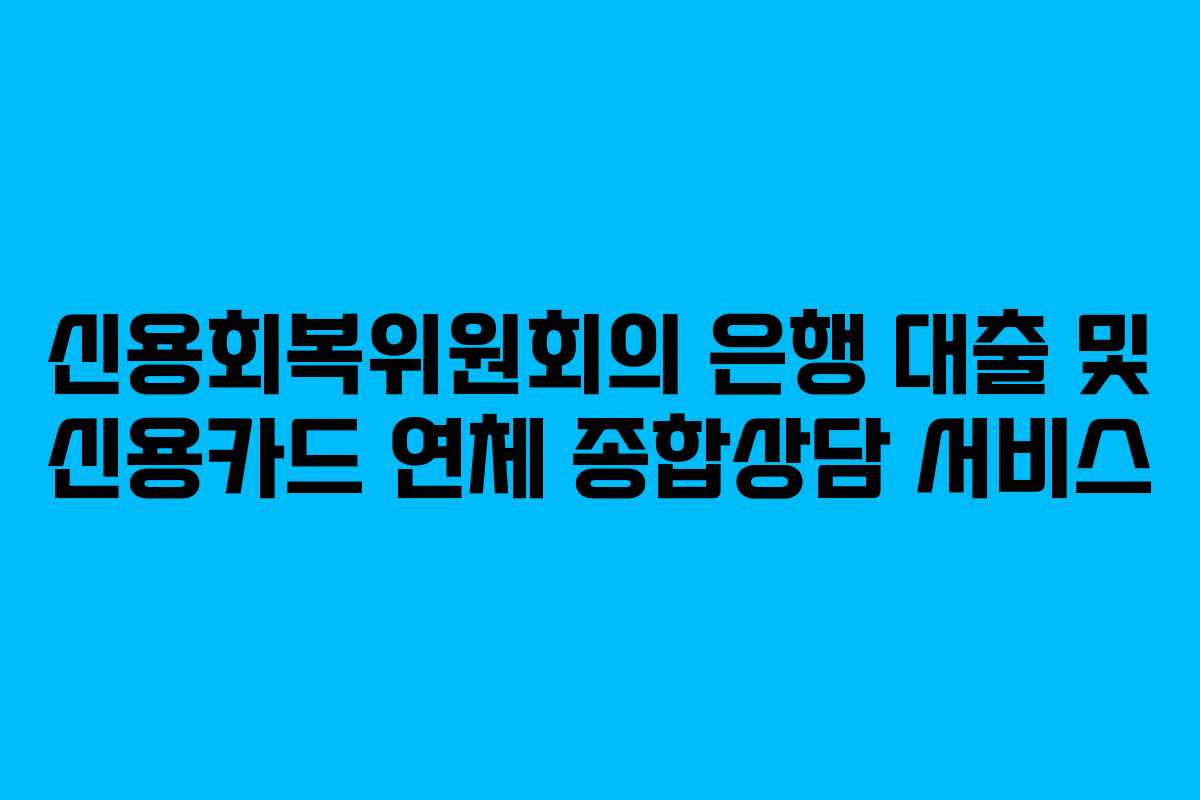신용회복위원회의 은행 대출 및 신용카드 연체 종합상담 서비스