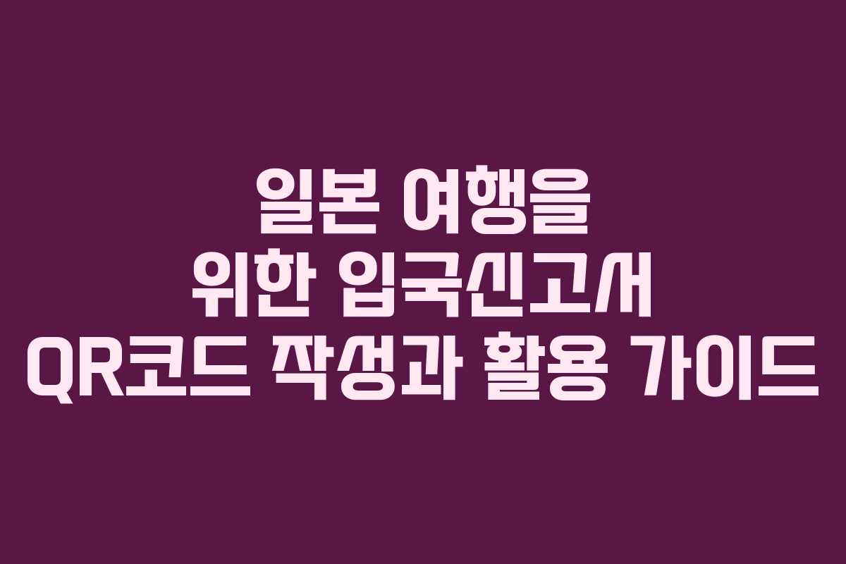 일본 여행을 위한 입국신고서 QR코드 작성과 활용 가이드