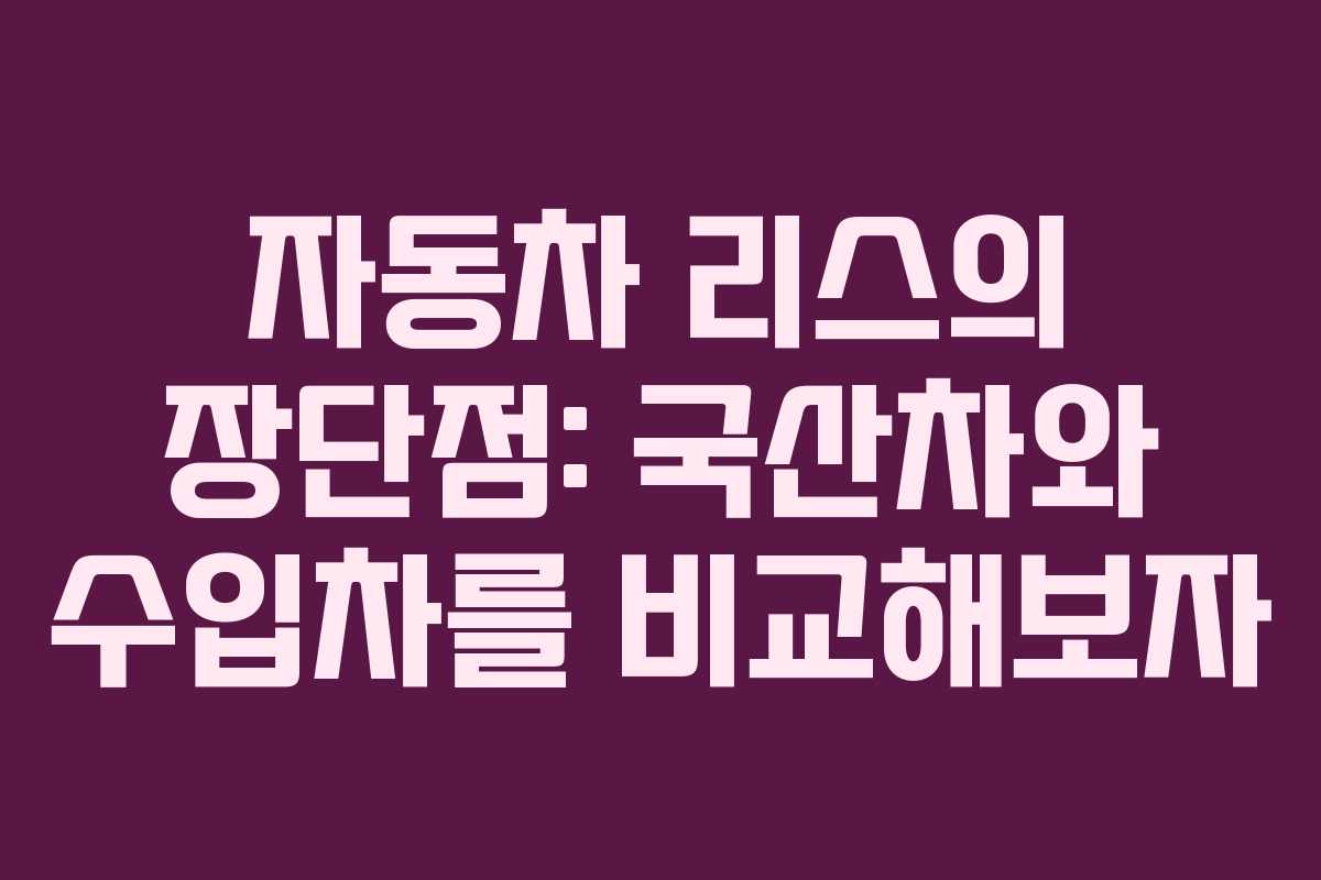 자동차 리스의 장단점: 국산차와 수입차를 비교해보자
