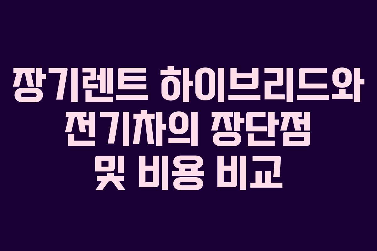 장기렌트 하이브리드와 전기차의 장단점 및 비용 비교