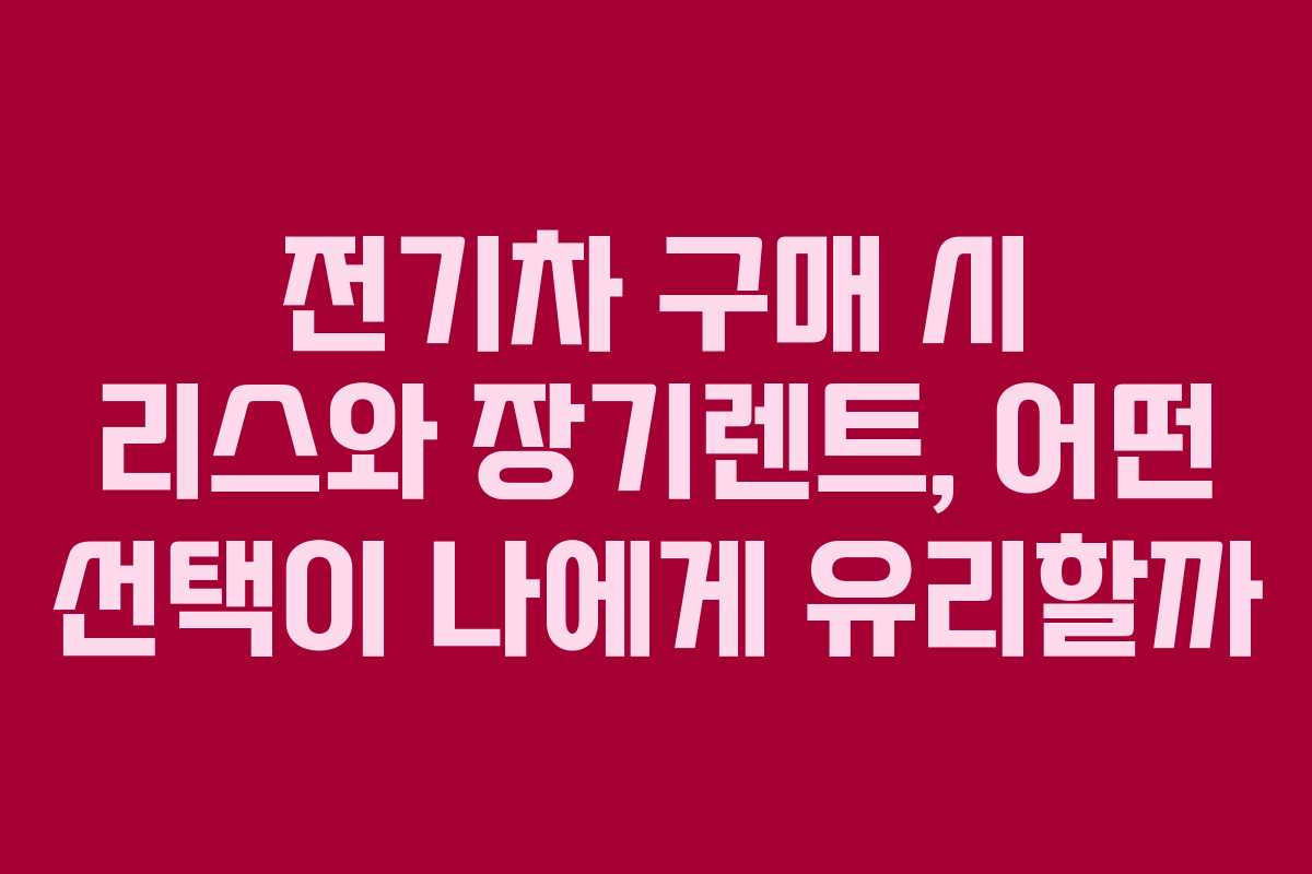 전기차 구매 시 리스와 장기렌트, 어떤 선택이 나에게 유리할까