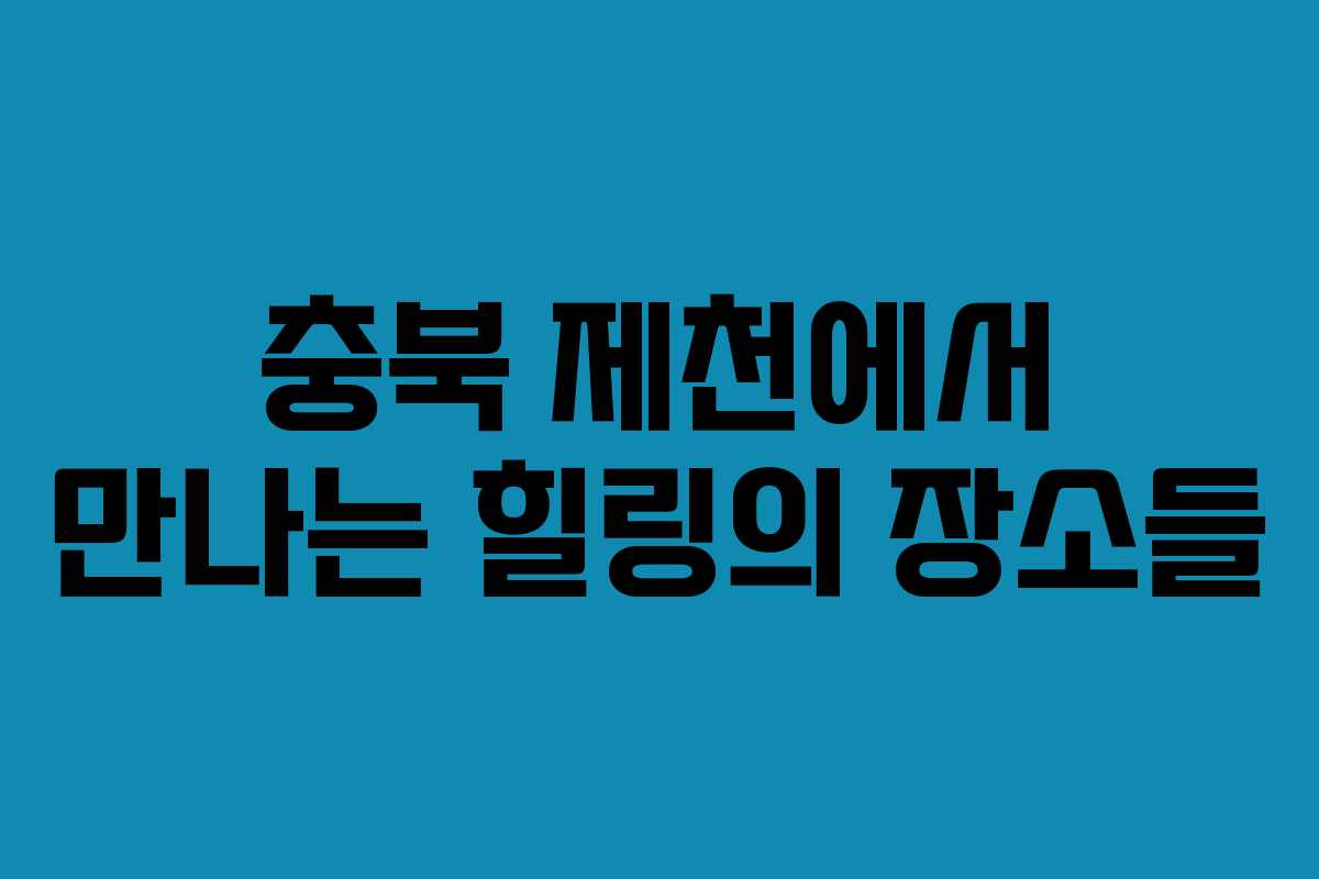 충북 제천에서 만나는 힐링의 장소들