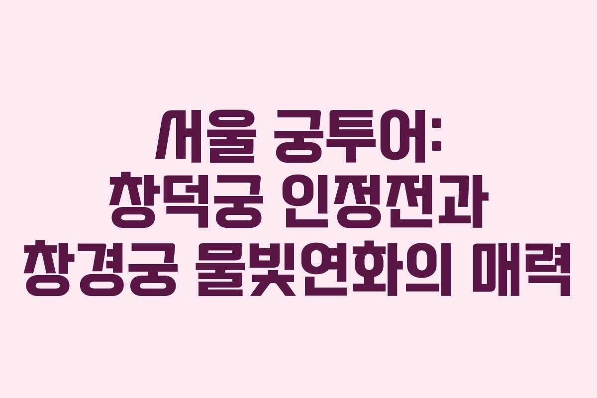 서울 궁투어: 창덕궁 인정전과 창경궁 물빛연화의 매력