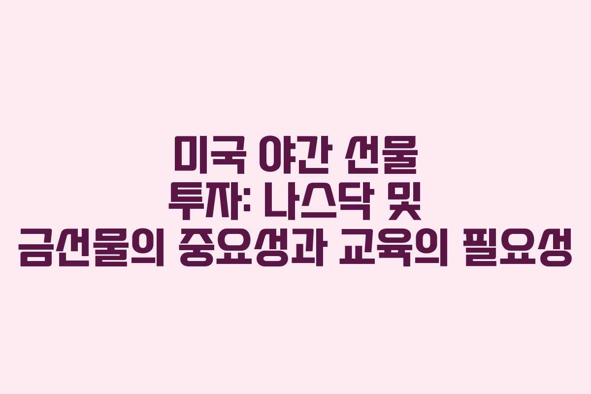 미국 야간 선물 투자: 나스닥 및 금선물의 중요성과 교육의 필요성