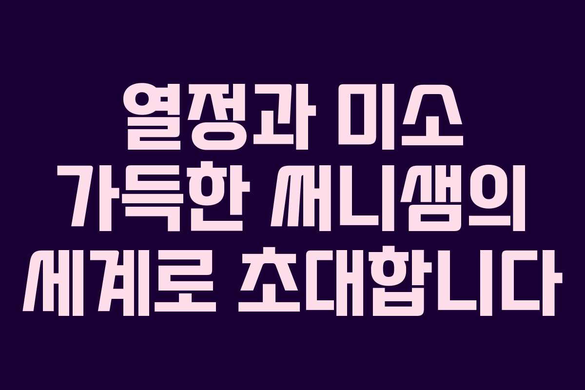 열정과 미소 가득한 써니샘의 세계로 초대합니다