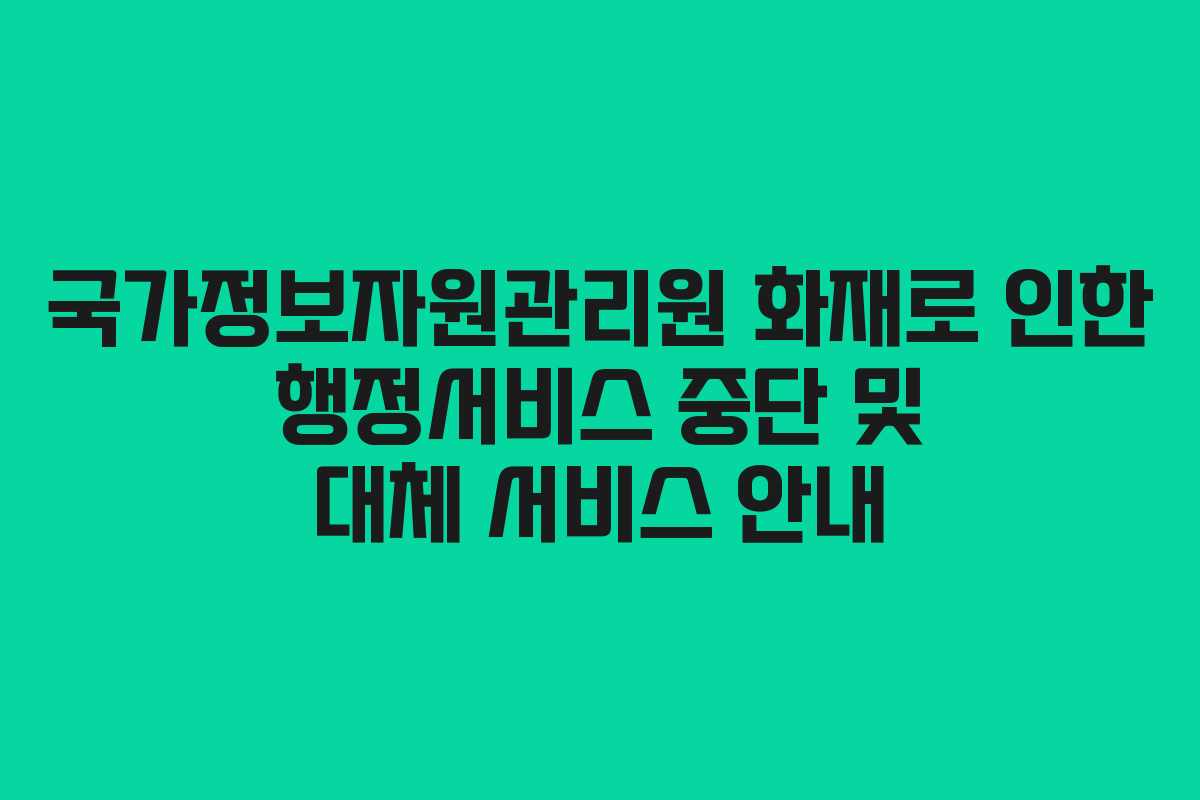 국가정보자원관리원 화재로 인한 행정서비스 중단 및 대체 서비스 안내