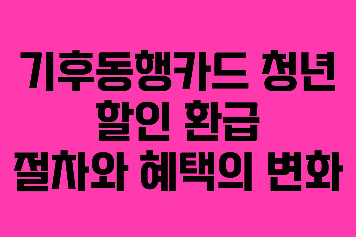 기후동행카드 청년 할인 환급 절차와 혜택의 변화