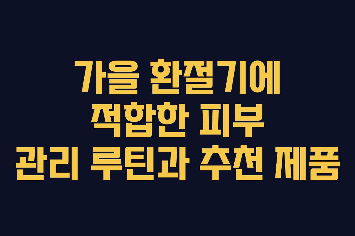 가을 환절기에 적합한 피부 관리 루틴과 추천 제품