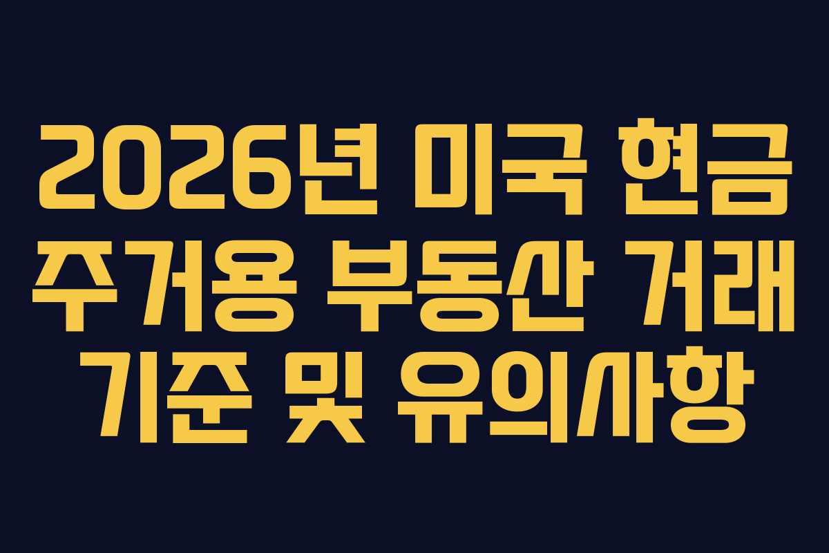2026년 미국 현금 주거용 부동산 거래 기준 및 유의사항