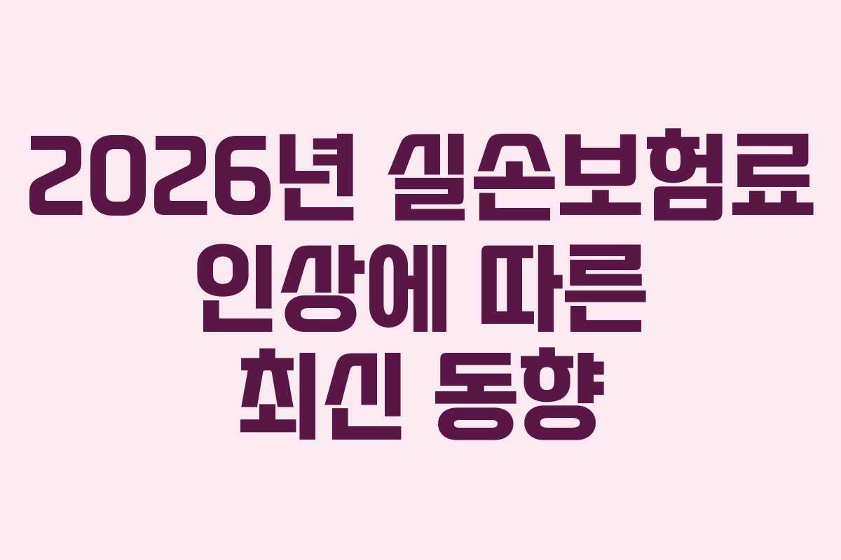 2026년 실손보험료 인상에 따른 최신 동향