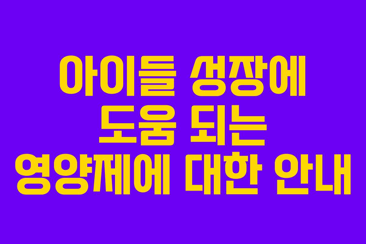 아이들 성장에 도움 되는 영양제에 대한 안내