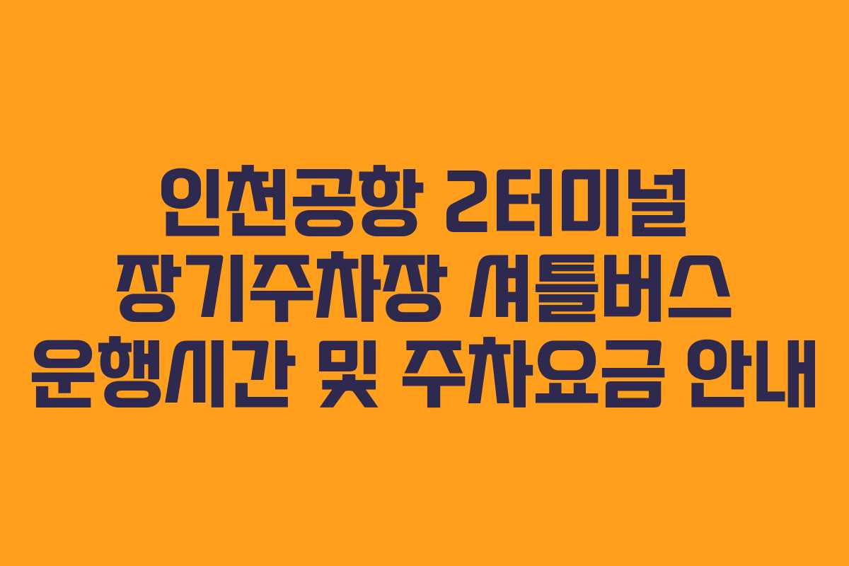 인천공항 2터미널 장기주차장 셔틀버스 운행시간 및 주차요금 안내