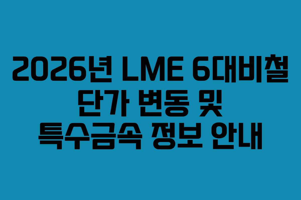 2026년 LME 6대비철 단가 변동 및 특수금속 정보 안내