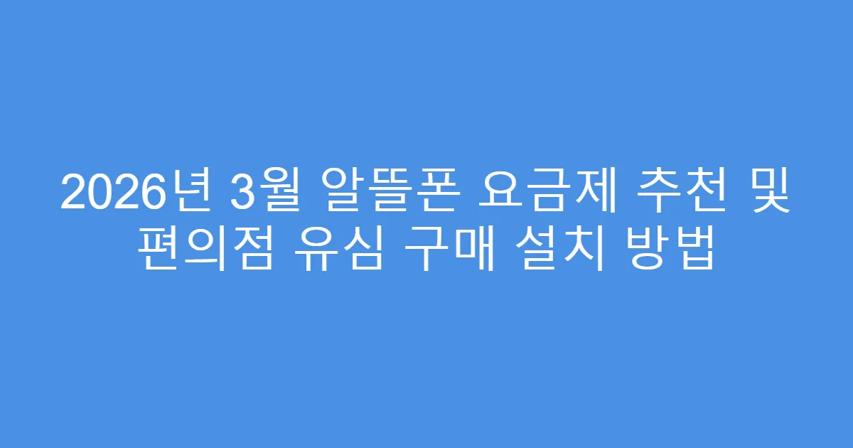 2026년 3월 알뜰폰 요금제 추천 및 편의점 유심 구매 설치 방법