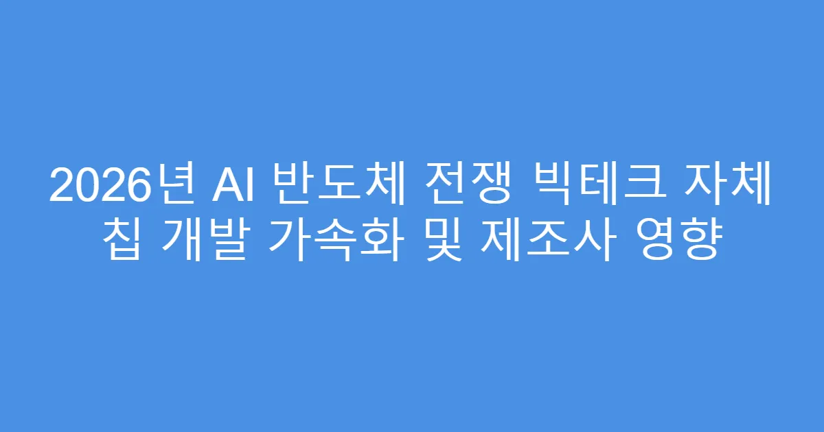 2026년 AI 반도체 전쟁 빅테크 자체 칩 개발 가속화 및 제조사 영향