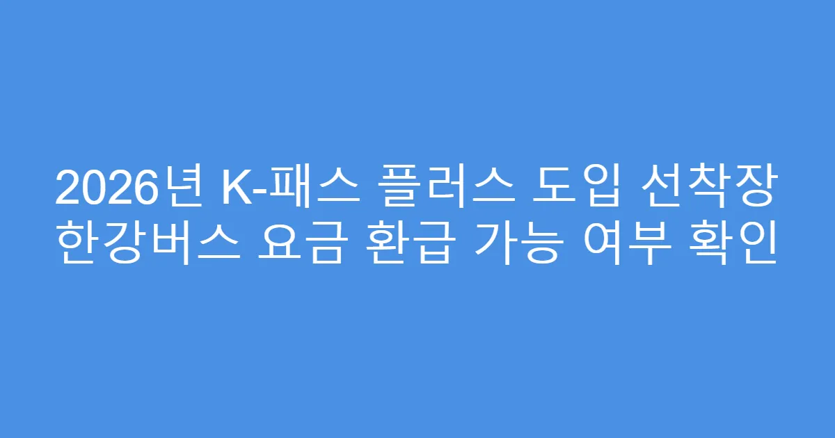 2026년 K-패스 플러스 도입 선착장 한강버스 요금 환급 가능 여부 확인