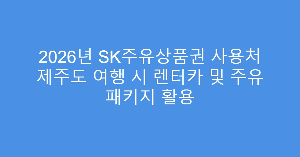 2026년 SK주유상품권 사용처 제주도 여행 시 렌터카 및 주유 패키지 활용