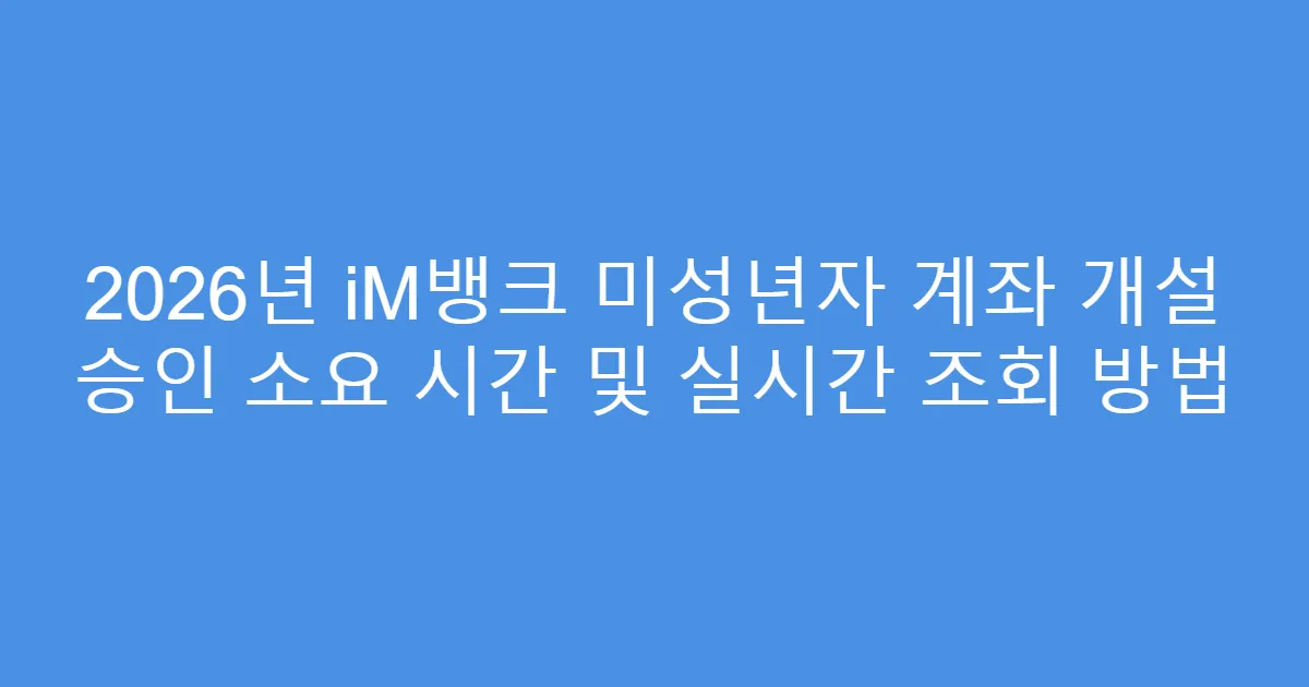 2026년 iM뱅크 미성년자 계좌 개설 승인 소요 시간 및 실시간 조회 방법