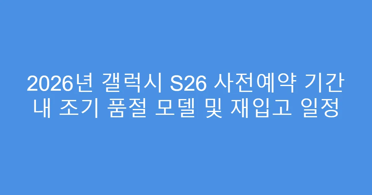 2026년 갤럭시 S26 사전예약 기간 내 조기 품절 모델 및 재입고 일정