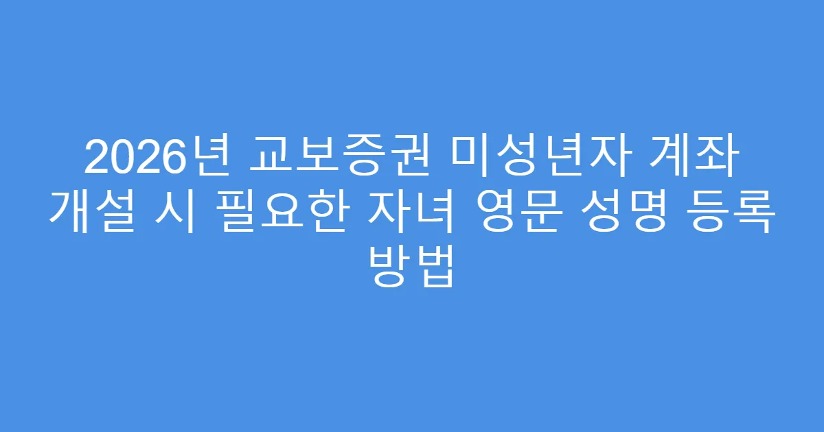 2026년 교보증권 미성년자 계좌 개설 시 필요한 자녀 영문 성명 등록 방법