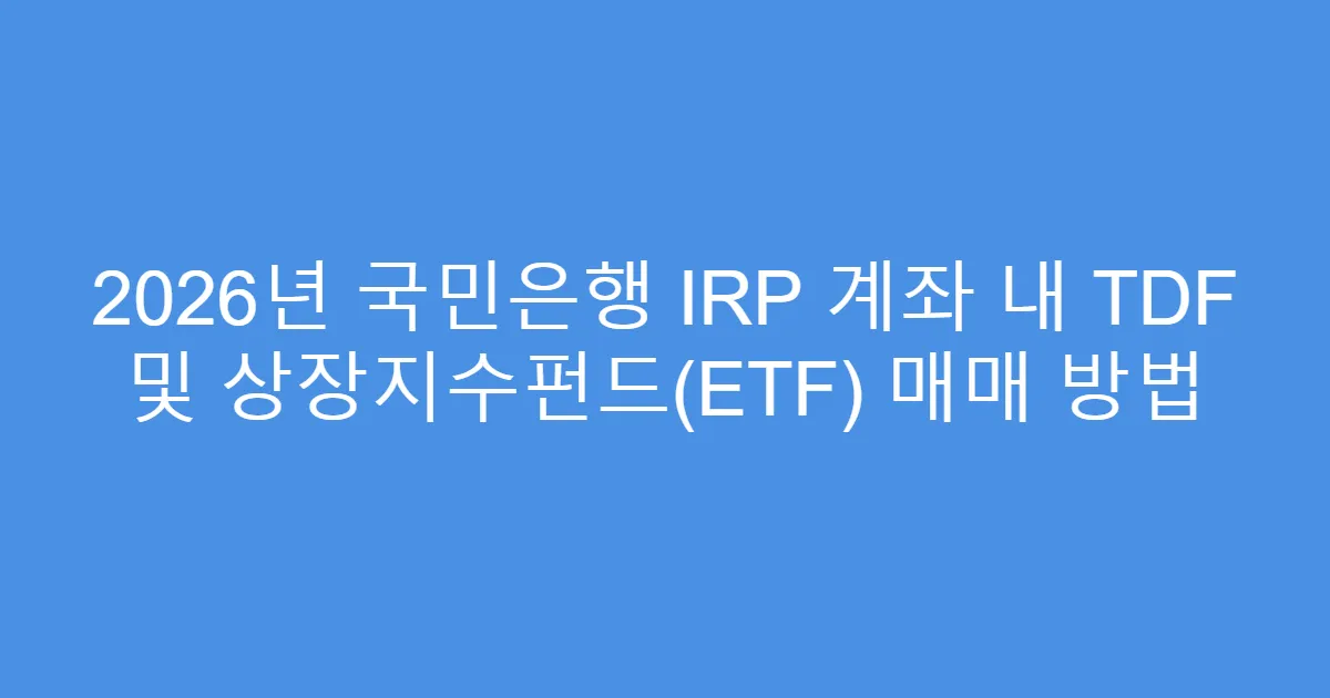 2026년 국민은행 IRP 계좌 내 TDF 및 상장지수펀드(ETF) 매매 방법