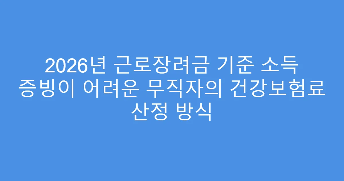 2026년 근로장려금 기준 소득 증빙이 어려운 무직자의 건강보험료 산정 방식