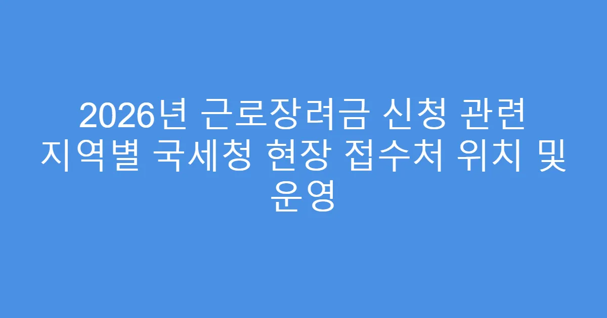 2026년 근로장려금 신청 관련 지역별 국세청 현장 접수처 위치 및 운영