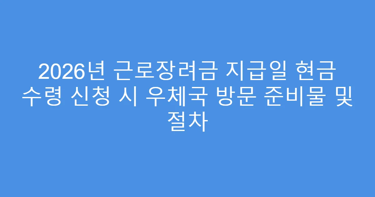 2026년 근로장려금 지급일 현금 수령 신청 시 우체국 방문 준비물 및 절차