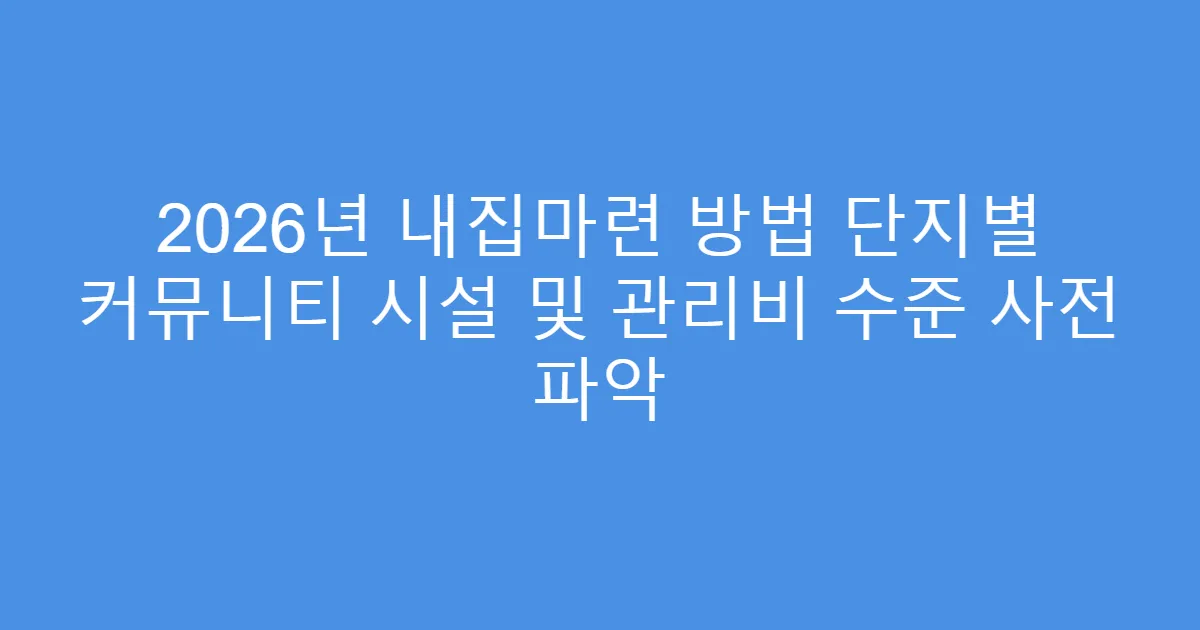 2026년 내집마련 방법 단지별 커뮤니티 시설 및 관리비 수준 사전 파악