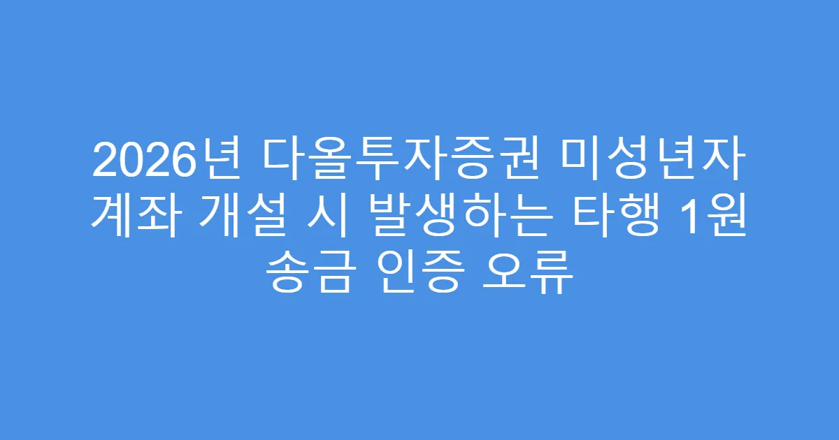 2026년 다올투자증권 미성년자 계좌 개설 시 발생하는 타행 1원 송금 인증 오류