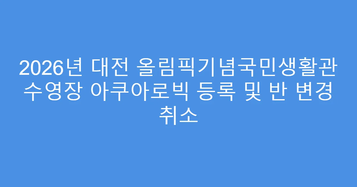 2026년 대전 올림픽기념국민생활관 수영장 아쿠아로빅 등록 및 반 변경 취소