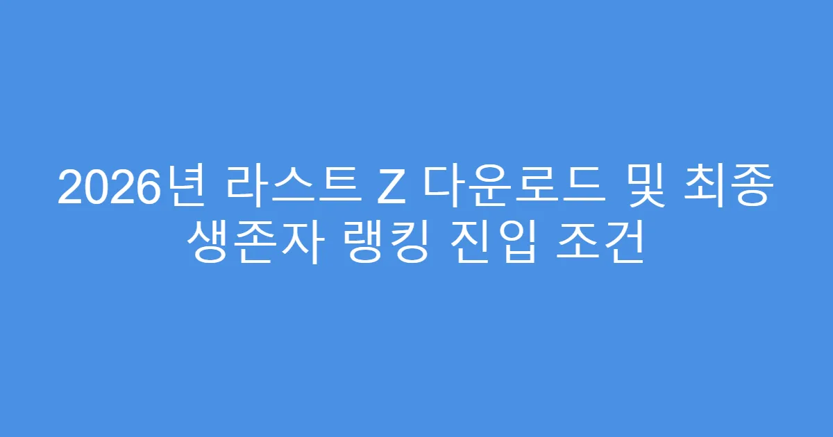 2026년 라스트 Z 다운로드 및 최종 생존자 랭킹 진입 조건