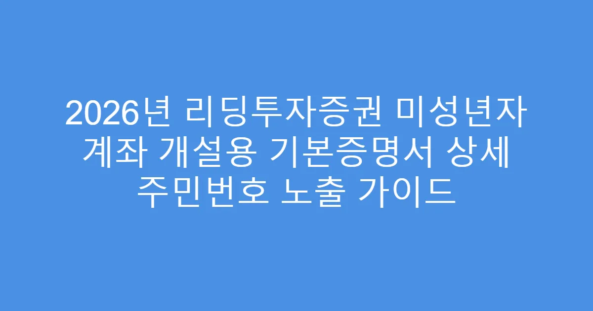 2026년 리딩투자증권 미성년자 계좌 개설용 기본증명서 상세 주민번호 노출 가이드