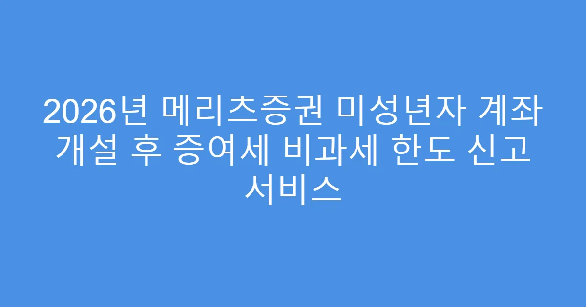 2026년 메리츠증권 미성년자 계좌 개설 후 증여세 비과세 한도 신고 서비스