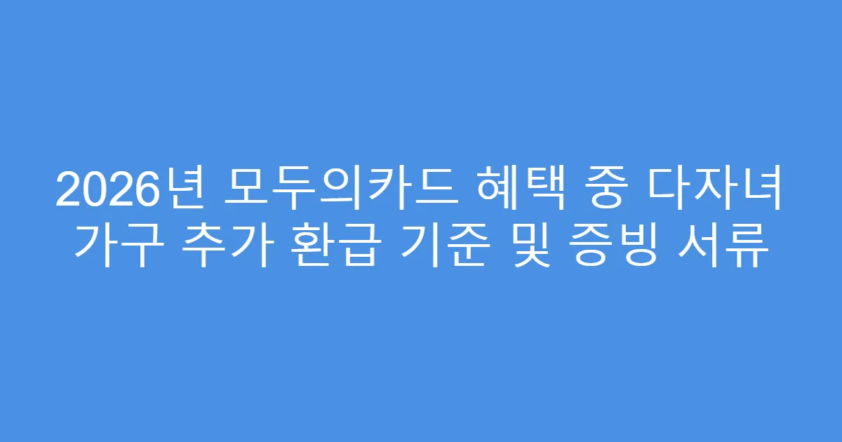 2026년 모두의카드 혜택 중 다자녀 가구 추가 환급 기준 및 증빙 서류