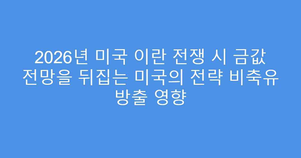 2026년 미국 이란 전쟁 시 금값 전망을 뒤집는 미국의 전략 비축유 방출 영향