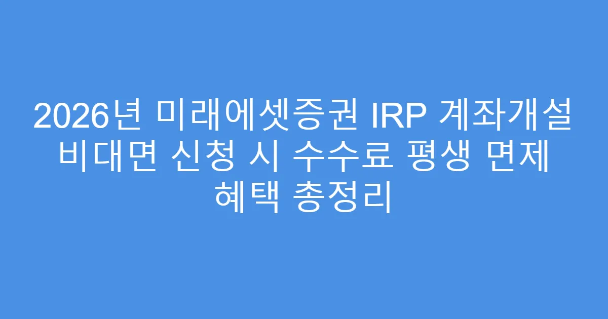 2026년 미래에셋증권 IRP 계좌개설 비대면 신청 시 수수료 평생 면제 혜택 총정리