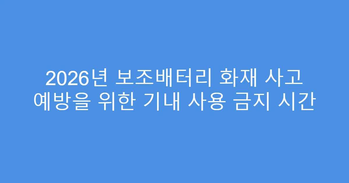 2026년 보조배터리 화재 사고 예방을 위한 기내 사용 금지 시간