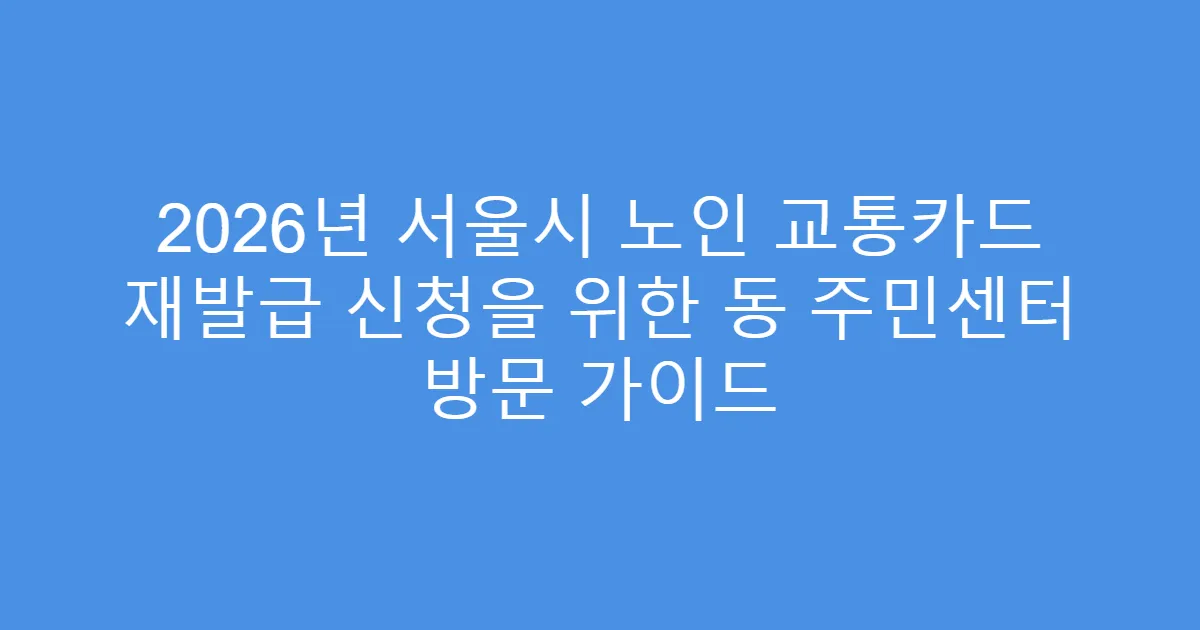2026년 서울시 노인 교통카드 재발급 신청을 위한 동 주민센터 방문 가이드